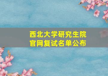 西北大学研究生院官网复试名单公布