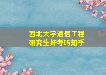 西北大学通信工程研究生好考吗知乎