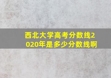 西北大学高考分数线2020年是多少分数线啊