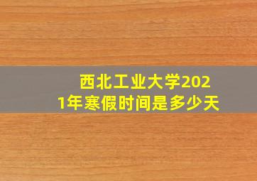 西北工业大学2021年寒假时间是多少天