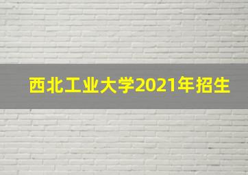 西北工业大学2021年招生