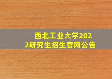 西北工业大学2022研究生招生官网公告