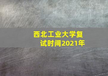 西北工业大学复试时间2021年