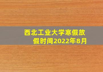 西北工业大学寒假放假时间2022年8月