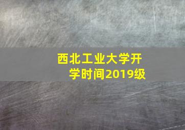 西北工业大学开学时间2019级