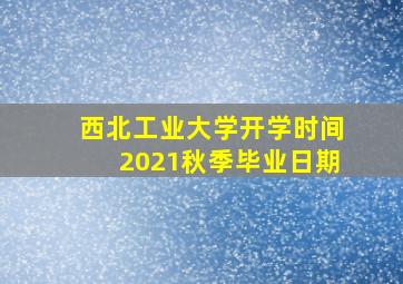 西北工业大学开学时间2021秋季毕业日期