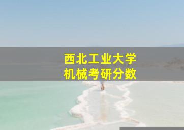 西北工业大学机械考研分数