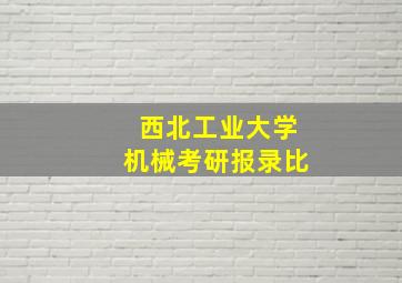 西北工业大学机械考研报录比