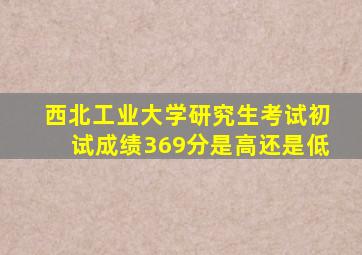 西北工业大学研究生考试初试成绩369分是高还是低