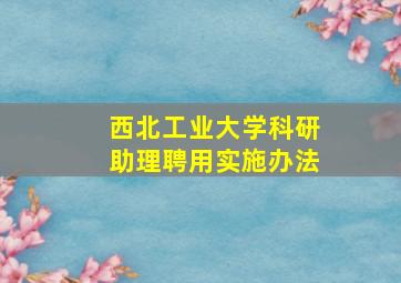 西北工业大学科研助理聘用实施办法