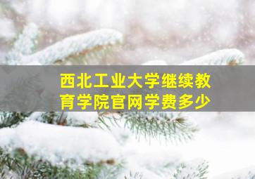 西北工业大学继续教育学院官网学费多少