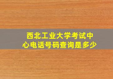 西北工业大学考试中心电话号码查询是多少