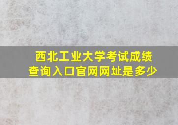 西北工业大学考试成绩查询入口官网网址是多少