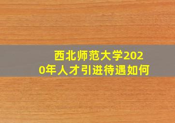 西北师范大学2020年人才引进待遇如何