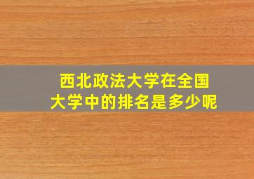 西北政法大学在全国大学中的排名是多少呢