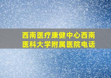 西南医疗康健中心西南医科大学附属医院电话