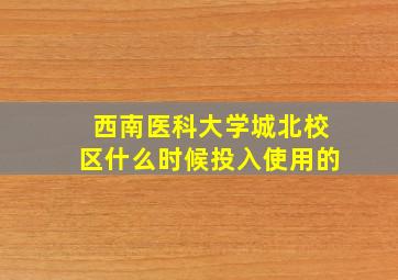 西南医科大学城北校区什么时候投入使用的