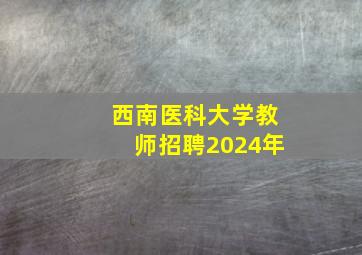 西南医科大学教师招聘2024年