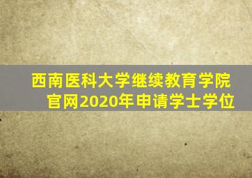 西南医科大学继续教育学院官网2020年申请学士学位