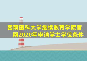 西南医科大学继续教育学院官网2020年申请学士学位条件