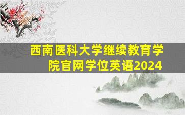 西南医科大学继续教育学院官网学位英语2024