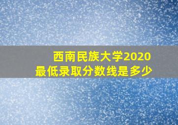 西南民族大学2020最低录取分数线是多少