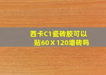 西卡C1瓷砖胶可以贴60Ⅹ120墙砖吗