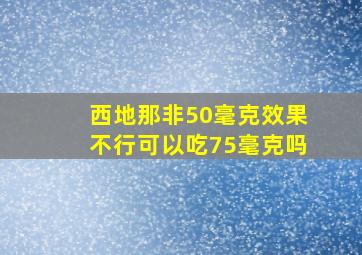 西地那非50毫克效果不行可以吃75毫克吗