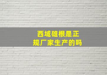 西域雄根是正规厂家生产的吗