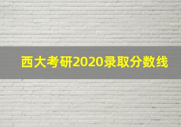 西大考研2020录取分数线