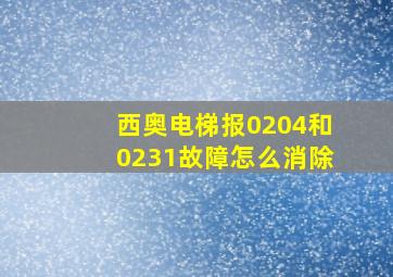 西奥电梯报0204和0231故障怎么消除