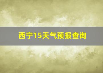 西宁15天气预报查询