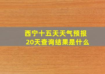 西宁十五天天气预报20天查询结果是什么