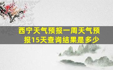 西宁天气预报一周天气预报15天查询结果是多少