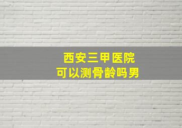 西安三甲医院可以测骨龄吗男