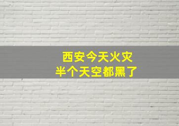 西安今天火灾半个天空都黑了