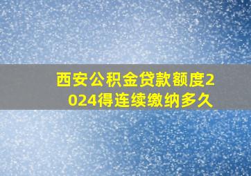 西安公积金贷款额度2024得连续缴纳多久