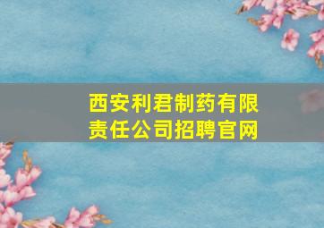 西安利君制药有限责任公司招聘官网