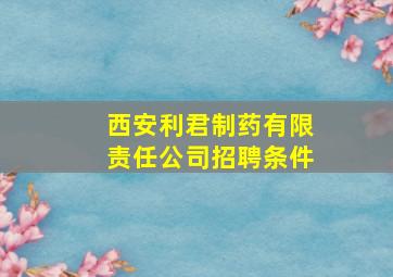 西安利君制药有限责任公司招聘条件