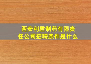 西安利君制药有限责任公司招聘条件是什么