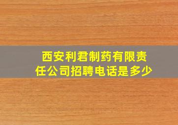 西安利君制药有限责任公司招聘电话是多少