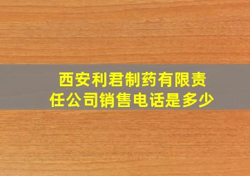 西安利君制药有限责任公司销售电话是多少