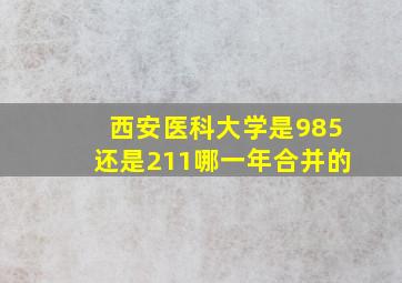 西安医科大学是985还是211哪一年合并的