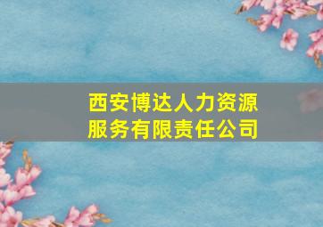 西安博达人力资源服务有限责任公司