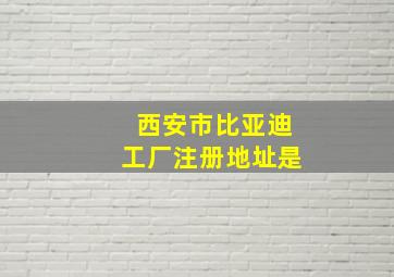 西安市比亚迪工厂注册地址是