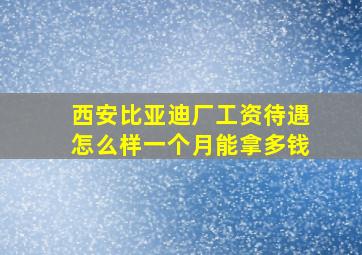 西安比亚迪厂工资待遇怎么样一个月能拿多钱