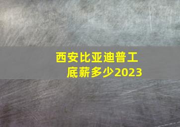 西安比亚迪普工底薪多少2023