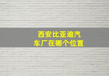 西安比亚迪汽车厂在哪个位置