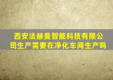 西安法赫曼智能科技有限公司生产需要在净化车间生产吗