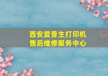 西安爱普生打印机售后维修服务中心